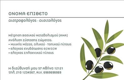    Αυτή η επαγγελματική κάρτα για διαιτολόγους συνδυάζει μια καθαρή και επαγγελματική εμφάνιση με μια νότα φυσικού στυλ, λόγω του σχέδιου ελιάς που περιλαμβάνεται. Στην κορυφή υπάρχει χώρος για το όνομα και το επίθετο του επαγγελματία, ακολουθούμενος από την ειδικότητα «διατροφολόγος - διαιτολόγος». Δίνεται επίσης χώρος για την αναγραφή πληροφοριών όπως μέτρηση βασικού μεταβολισμού (RMR), ανάλυση σύστασης σώματος, έλεγχος ενυδάτωσης, και έλεγχος σπλαχνικού λίπους. Στο κάτω μέρος της κάρτας, ο κάτοχος μπορεί να προσαρμόσει τη διεύθυνση και τα τηλέφωνα επικοινωνίας.    Ο χρήστης μπορεί να κάνει όποιες αλλαγές θέλει μέσω του online σχεδιαστικού εργαλείου. 