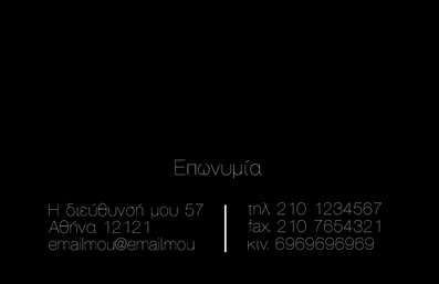  Στην κατηγορία των επαγγελματικών εκτυπώσεων, η υποκατηγορία των επιχειρηματικών καρτών προσφέρει εξαιρετικές επιλογές προσαρμογής. Το συγκεκριμένο template για επιχειρηματικές κάρτες διαθέτει απλό και κομψό σχεδιασμό, με μαύρο φόντο που αναδεικνύει τις πληροφορίες της επιχείρησης. Υπάρχει δυνατότητα προσθήκης της επωνυμίας, ενώ στα κάτω σημεία της κάρτας μπορούν να αναγραφούν διεύθυνση, τηλέφωνο, φαξ και κινητό, παρέχοντας όλες τις απαραίτητες πληροφορίες που απαιτούνται για μια ολοκληρωμένη επαγγελματική παρουσίαση. Οι εκτυπώσεις για την κατηγορία επαγγελματικές κάρτες είναι ιδιαίτερα χρήσιμες για επιχειρηματίες που επιθυμούν να εντυπωσιάσουν με τη μοναδικότητα και την ποιότητα της κάρτας τους.Μπορείτε να κάνετε όποιες αλλαγές θέλετε μέσω του online σχεδιαστικού εργαλείου.