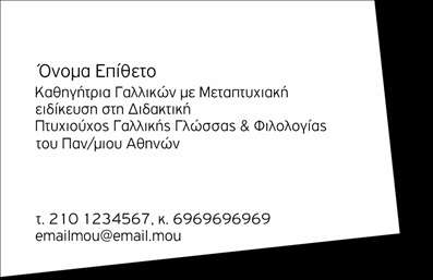   Σχέδιο για εκτύπωση επαγγελματικών καρτών για καθηγητές Γαλλικών    Αυτή η επαγγελματική κάρτα προσφέρει έναν κομψό και καθαρό σχεδιασμό,         ιδανικό για όσους δραστηριοποιούνται στον τομέα της εκπαίδευσης και συγκεκριμένα της Γαλλικής γλώσσας.         Το λευκό φόντο δημιουργεί μια αίσθηση καθαρότητας και απλότητας, ενώ η χρήση παραδοσιακής γραμματοσειράς ενισχύει την αίσθηση του επαγγελματισμού και της αξιοπιστίας.    Το layout είναι σχεδιασμένο με τέτοιον τρόπο που να επιτρέπει εύκολη προσαρμογή με εισαγωγή στοιχείων επικοινωνίας         όπως τηλέφωνο, email και άλλα προσωπικά δεδομένα. Αυτή η κάρτα μπορεί να αναδείξει την εμπειρία και την εξειδίκευση         του καθηγητή της γαλλικής γλώσσας, προσφέροντας ένα δυναμικό εργαλείο στη διαδικασία δημιουργίας μια ισχυρής πρώτης εντύπωσης στους μαθητές και συνεργάτες.    Με τέτοιο σχέδιο, η κάρτα όχι μόνο αναδεικνύει την επαγγελματική εξειδίκευση, αλλά επίσης υπογραμμίζει την επικοινωνιακή προσβασιμότητα και την άμεση εξυπηρέτηση προς τους πελάτες.         Οι λεπτομέρειες και οι υπηρεσίες που προσφέρονται μπορούν εύκολα να εκτυπωθούν με ακρίβεια, δημιουργώντας μία πλήρη επαγγελματική εικόνα.    Μπορείτε να κάνετε όποιες αλλαγές θέλετε μέσω του online σχεδιαστικού εργαλείου. 