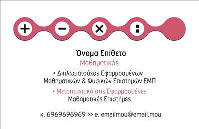    Επαγγελματικές Κάρτες για Καθηγητές Μαθηματικών    Σε αυτό το template για εκτυπώσεις επαγγελματικών καρτών για καθηγητές μαθηματικών, η σχεδίαση συνδυάζει τη μοντέρνα αισθητική με την επιστημονική ακρίβεια. Το βασικό χρώμα της κάρτας είναι ένας γήινος τόνος ροζ, που προσδίδει μια φρεσκάδα και ανανέωση, ενώ οι κύκλοι στα αριστερά προσθέτουν μια παιχνιδιάρικη αλλά επαγγελματική υφή.    Η γραμματοσειρά είναι καθαρή και εύκολα αναγνώσιμη, ενισχύοντας την αίσθηση επαγγελματισμού και ακρίβειας. Το layout είναι απλό, επιτρέποντας εύκολη προσαρμογή, ώστε να περιλαμβάνει το δικό σας όνομα, το επάγγελμά σας, και τα στοιχεία επικοινωνίας σας, όπως το τηλέφωνο και το email.    Η εκτύπωση αυτής της κάρτας αντικατοπτρίζει την εξειδίκευσή σας στα μαθηματικά και την ικανότητά σας να προσφέρετε αξιόπιστες υπηρεσίες εκπαίδευσης. Η εξειδίκευση και η εμπειρία σας μπορούν να αναδειχθούν μέσω αυτής της κάρτας, προσφέροντας μια ισχυρή πρώτη εντύπωση και ενισχύοντας την αξιοπιστία σας ως εκπαιδευτικός.    Κατάλληλη για οποιονδήποτε καθηγητή μαθηματικών που επιθυμεί να προβάλει τις υπηρεσίες του με αξιοπιστία και επαγγελματισμό. Η ευελιξία του design επιτρέπει την προσθήκη επιπλέον πληροφοριών επικοινωνίας, αν το επιθυμείτε.    Μπορείτε να κάνετε όποιες αλλαγές θέλετε μέσω του online σχεδιαστικού εργαλείου. 