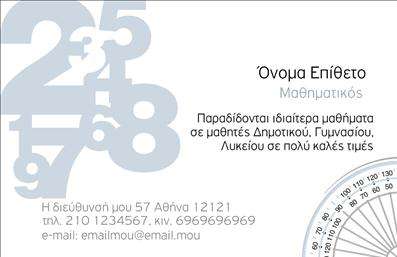    Εκτύπωση Επαγγελματικών Καρτών για Καθηγητές Μαθηματικών    Αυτό το πρότυπο για επαγγελματική κάρτα είναι ιδανικό για τους καθηγητές μαθηματικών. Ο σχεδιασμός του βασίζεται σε απλούς και καθαρούς τόνους, με κυρίαρχο το γκρι-μπλε χρώμα που προσδίδει σοβαρότητα και αξιοπιστία. Οι αριθμοί στο background προσθέτουν ένα μοναδικό στοιχείο που συνδέεται άμεσα με το αντικείμενο των μαθηματικών, ενισχύοντας την παρουσία του επαγγελματία.    Η γραμματοσειρά είναι καθαρή και ευανάγνωστη, διασφαλίζοντας ευκολία στην ανάγνωση των στοιχείων επικοινωνίας. Υπάρχει αρκετός χώρος για την εισαγωγή του τηλεφώνου, της διεύθυνσης και άλλων στοιχείων επικοινωνίας, προσφέροντας την αναγκαία ευελιξία στην προσαρμογή αυτής της εκτύπωσης. Το layout επιτρέπει την καθαρή προβολή του ονόματος και της επωνυμίας του καθηγητή.    Η προβολή των υπηρεσιών του καθηγητή - όπως η παροχή ιδιαίτερων μαθημάτων σε μαθητές διαφόρων εκπαιδευτικών βαθμίδων - υπογραμμίζεται με τον καλύτερο δυνατό τρόπο μέσω αυτής της κάρτας, υιοθετώντας μια εικόνα που προβάλλει εξειδίκευση, επαγγελματισμό και την εκπαιδευτική εμπειρία του καθηγητή.    Η κάρτα αυτή μπορεί να βοηθήσει τους καθηγητές μαθηματικών να κάνουν μια ισχυρή και επαγγελματική πρώτη εντύπωση στους πελάτες τους.       Μπορείτε να κάνετε όποιες αλλαγές θέλετε μέσω του online σχεδιαστικού εργαλείου.   
