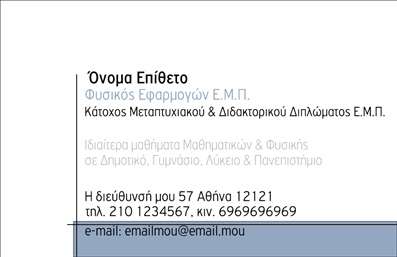    Σχέδιο για εκτυπώσεις επαγγελματικών καρτών για καθηγητές φυσικής που εστιάζει σε μια καλαίσθητη και επαγγελματική εμφάνιση. Το template χρησιμοποιεί μια καθαρή και ευανάγνωστη γραμματοσειρά, που δίνει έμφαση στην ονομασία του επαγγελματία και τα ακαδημαϊκά του διαπιστευτήρια. Τα χρώματα του σχεδιασμού είναι απαλά και συνδυάζονται αρμονικά, προσδίδοντας μια αίσθηση αξιοπιστίας και επαγγελματισμού.    Οι λεπτές γραμμές και η λογική διάταξη ενισχύουν την οργανωτικότητα και την αξιοπιστία του καθηγητή, ενώ το layout προσφέρει ευελιξία στην προσαρμογή των στοιχείων, όπως τηλέφωνο, διεύθυνση και πληροφορίες επικοινωνίας. Αυτή η προσέγγιση βοηθά στην ανάδειξη της εμπειρίας και της εξειδίκευσης του επαγγελματία στην παροχή ιδιαίτερων μαθημάτων φυσικής.    Η εκτύπωση μιας τέτοιας κάρτας μπορεί να συμβάλει στη δημιουργία μιας ισχυρής και επαγγελματικής πρώτης εντύπωσης στους γονείς και μαθητές, επιβεβαιώνοντας την εξειδίκευση και την αφοσίωση του καθηγητή στον τομέα της φυσικής.       “Μπορείτε να κάνετε όποιες αλλαγές θέλετε μέσω του online σχεδιαστικού εργαλείου.”   